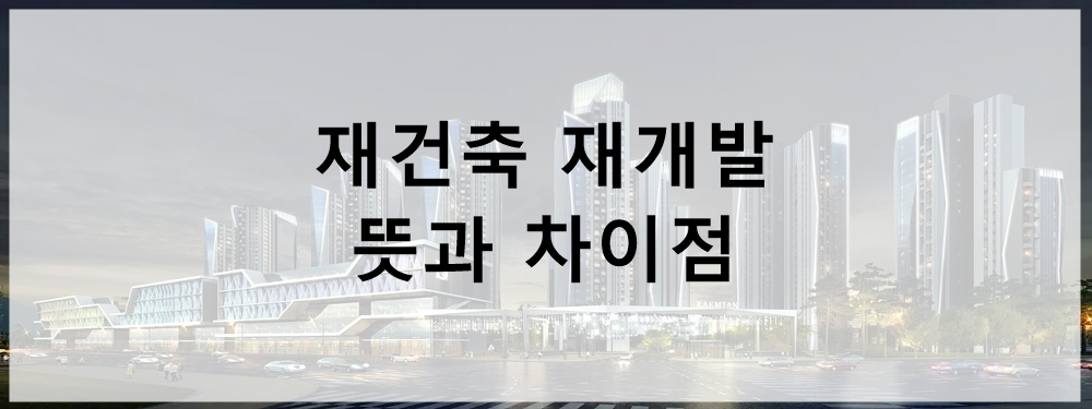 재건축 재개발 차이